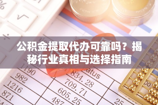山阴公积金提取代办可靠吗？揭秘行业真相与选择指南
