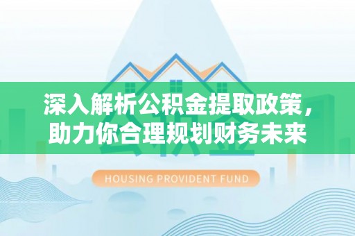 山阴深入解析公积金提取政策，助力你合理规划财务未来