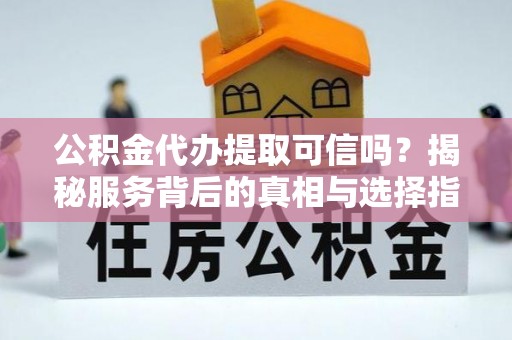 山阴公积金代办提取可信吗？揭秘服务背后的真相与选择指南
