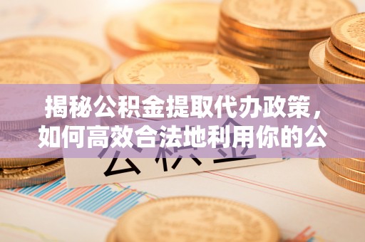 山阴揭秘公积金提取代办政策，如何高效合法地利用你的公积金