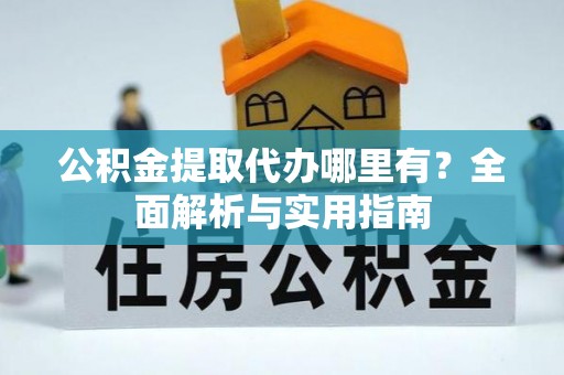 山阴公积金提取代办哪里有？全面解析与实用指南