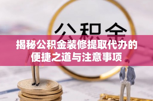 山阴揭秘公积金装修提取代办的便捷之道与注意事项