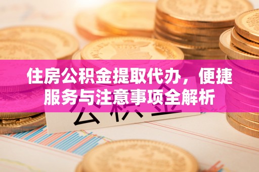 山阴住房公积金提取代办，便捷服务与注意事项全解析