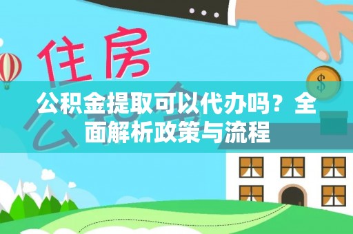 山阴公积金提取可以代办吗？全面解析政策与流程