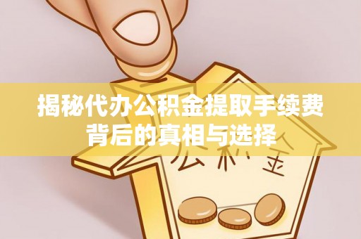 山阴揭秘代办公积金提取手续费背后的真相与选择