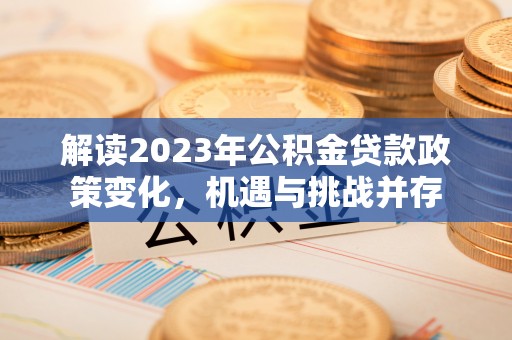 山阴解读2023年公积金贷款政策变化，机遇与挑战并存