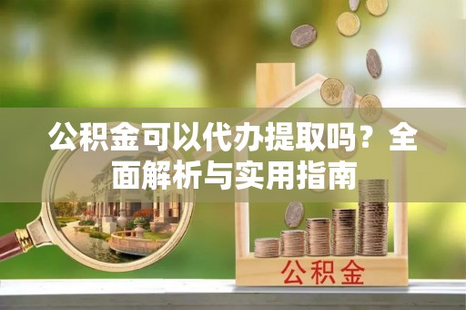 山阴公积金可以代办提取吗？全面解析与实用指南