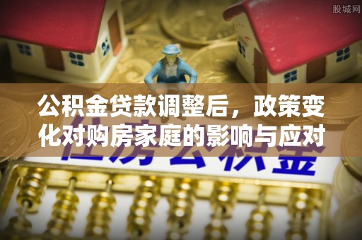 山阴公积金贷款调整后，政策变化对购房家庭的影响与应对策略