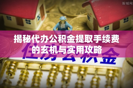 山阴揭秘代办公积金提取手续费的玄机与实用攻略