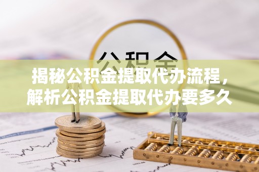 山阴揭秘公积金提取代办流程，解析公积金提取代办要多久的真相