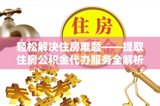 山阴轻松解决住房难题——提取住房公积金代办服务全解析