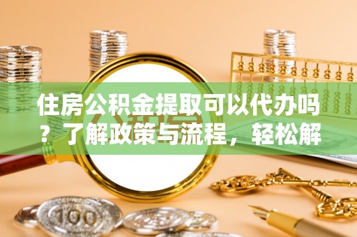 山阴住房公积金提取可以代办吗？了解政策与流程，轻松解决你的疑问