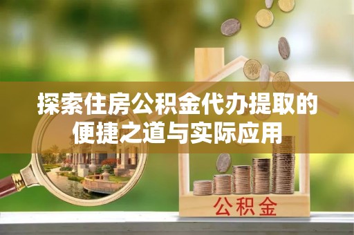 山阴探索住房公积金代办提取的便捷之道与实际应用