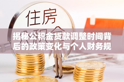 山阴揭秘公积金贷款调整时间背后的政策变化与个人财务规划