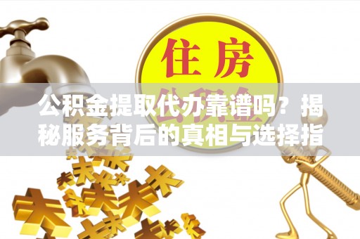 山阴公积金提取代办靠谱吗？揭秘服务背后的真相与选择指南