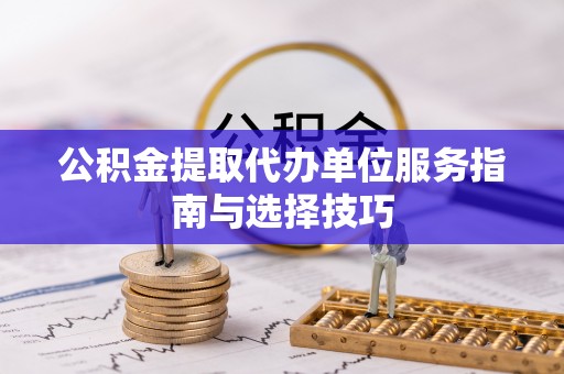 山阴公积金提取代办单位服务指南与选择技巧