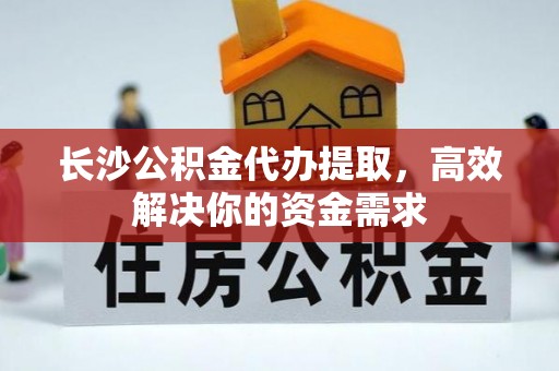 山阴长沙公积金代办提取，高效解决你的资金需求