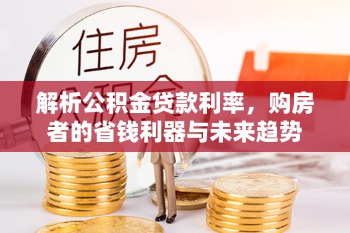 山阴解析公积金贷款利率，购房者的省钱利器与未来趋势