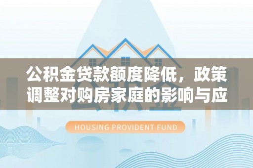 山阴公积金贷款额度降低，政策调整对购房家庭的影响与应对策略