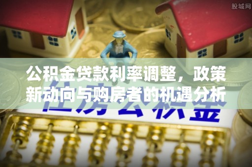 山阴公积金贷款利率调整，政策新动向与购房者的机遇分析
