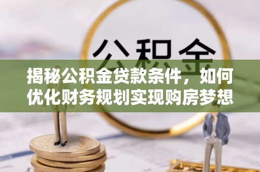 山阴揭秘公积金贷款条件，如何优化财务规划实现购房梦想