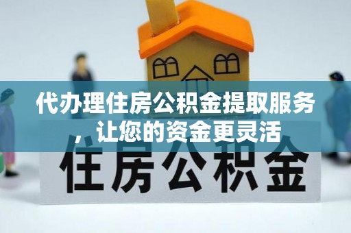山阴代办理住房公积金提取服务，让您的资金更灵活