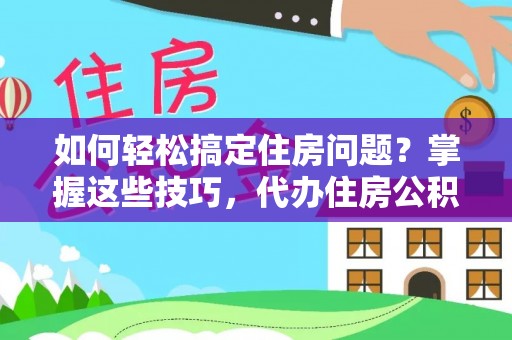 山阴如何轻松搞定住房问题？掌握这些技巧，代办住房公积金提取不再难