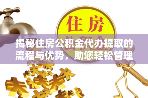 山阴揭秘住房公积金代办提取的流程与优势，助您轻松管理资金
