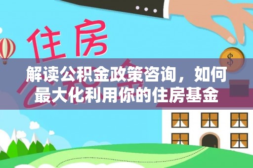 山阴解读公积金政策咨询，如何最大化利用你的住房基金
