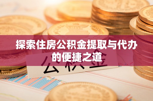 山阴探索住房公积金提取与代办的便捷之道