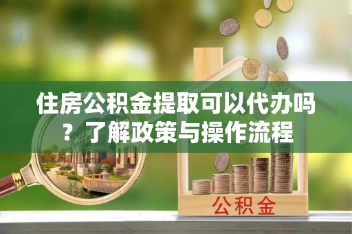 山阴住房公积金提取可以代办吗？了解政策与操作流程