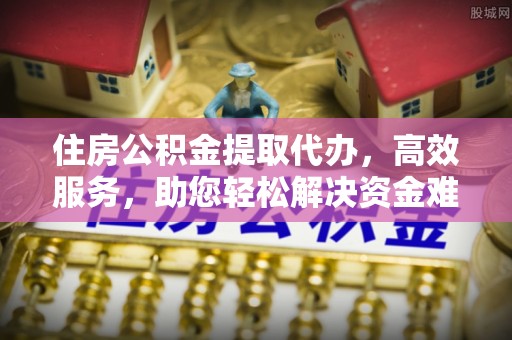 山阴住房公积金提取代办，高效服务，助您轻松解决资金难题
