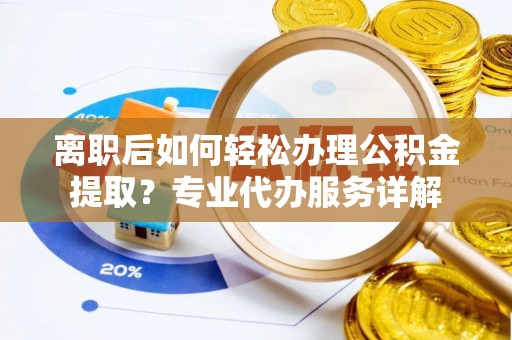 山阴离职后如何轻松办理公积金提取？专业代办服务详解