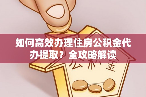 山阴如何高效办理住房公积金代办提取？全攻略解读