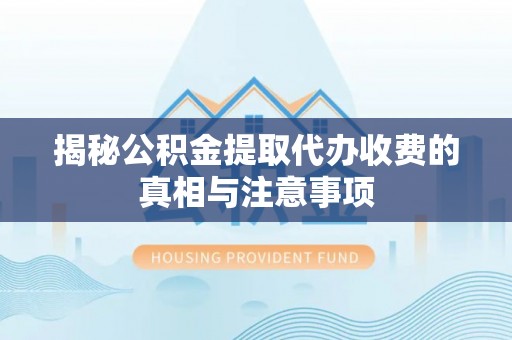 山阴揭秘公积金提取代办收费的真相与注意事项