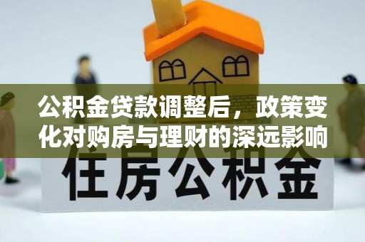 山阴公积金贷款调整后，政策变化对购房与理财的深远影响