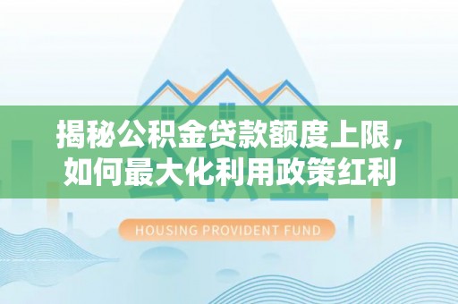 山阴揭秘公积金贷款额度上限，如何最大化利用政策红利