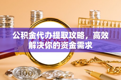 山阴公积金代办提取攻略，高效解决你的资金需求