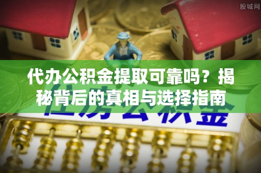 山阴代办公积金提取可靠吗？揭秘背后的真相与选择指南