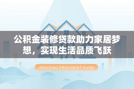 山阴公积金装修贷款助力家居梦想，实现生活品质飞跃