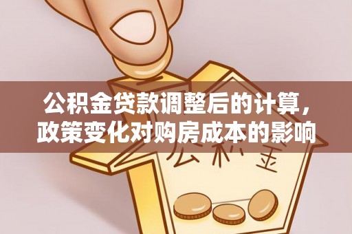 山阴公积金贷款调整后的计算，政策变化对购房成本的影响与应对策略