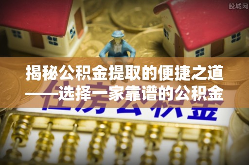 山阴揭秘公积金提取的便捷之道——选择一家靠谱的公积金提取代办公司