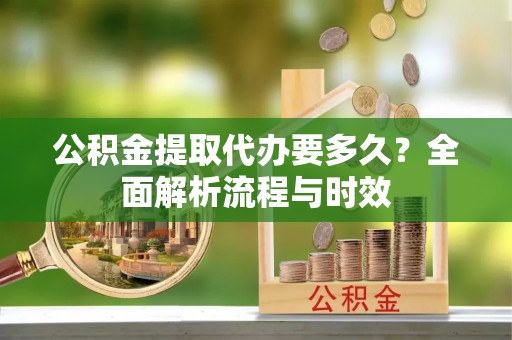 山阴公积金提取代办要多久？全面解析流程与时效