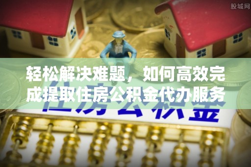 山阴轻松解决难题，如何高效完成提取住房公积金代办服务