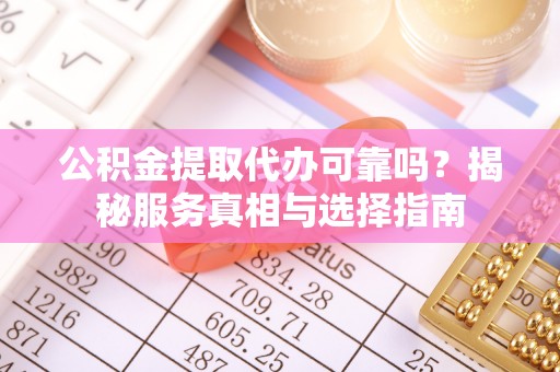 山阴公积金提取代办可靠吗？揭秘服务真相与选择指南
