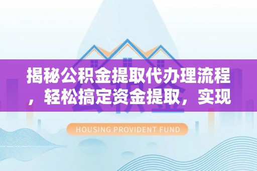 山阴揭秘公积金提取代办理流程，轻松搞定资金提取，实现财务自由