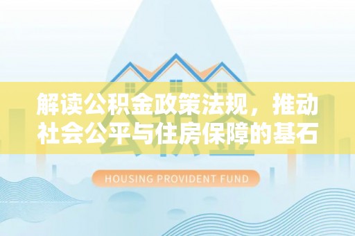 山阴解读公积金政策法规，推动社会公平与住房保障的基石