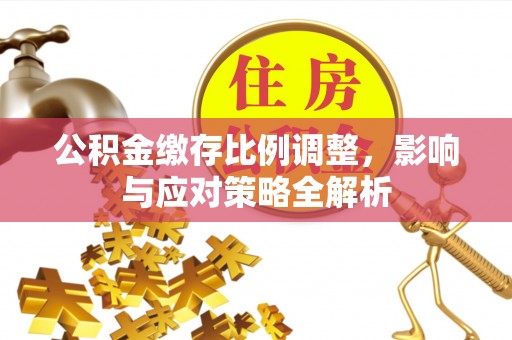 山阴公积金缴存比例调整，影响与应对策略全解析
