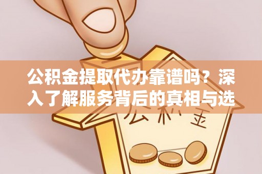 山阴公积金提取代办靠谱吗？深入了解服务背后的真相与选择指南
