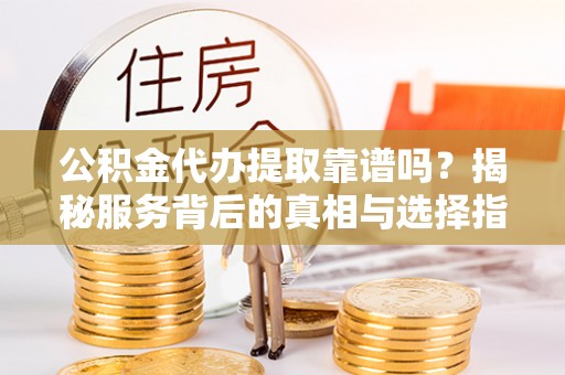 山阴公积金代办提取靠谱吗？揭秘服务背后的真相与选择指南